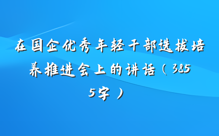 在国企优秀年轻干部选拔培养推进会上的讲话（3855字）