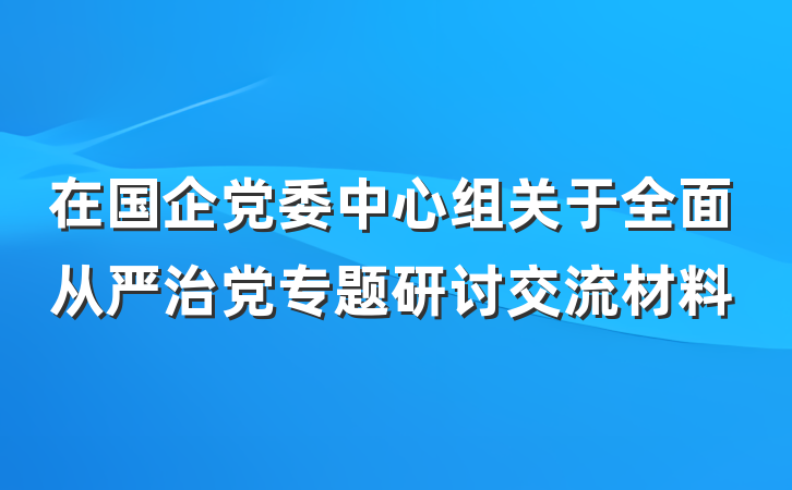 在国企党委中心组关于全面从严治党专题研讨交流材料