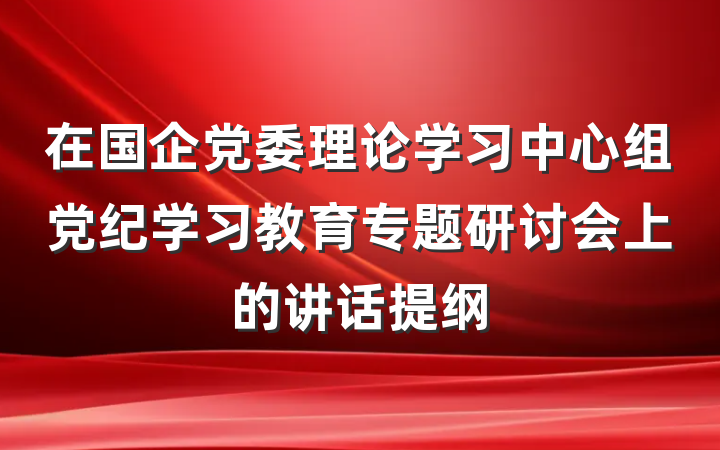 在国企党委理论学习中心组党纪学习教育专题研讨会上的讲话提纲