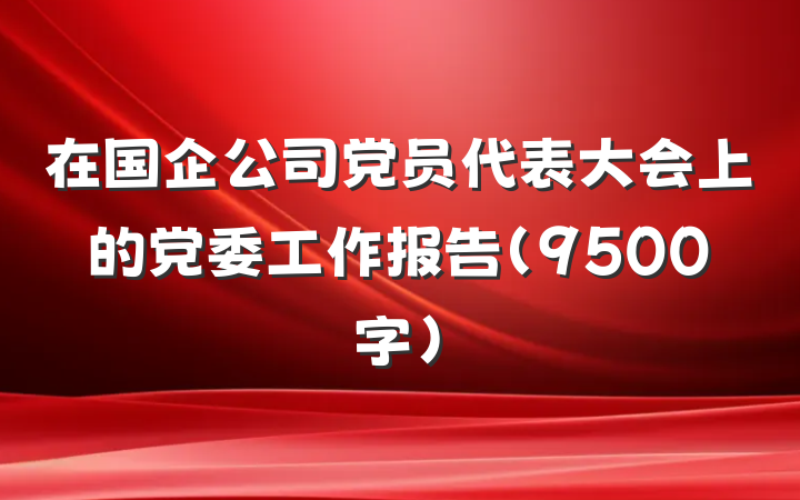 在国企公司党员代表大会上的党委工作报告（9500字）