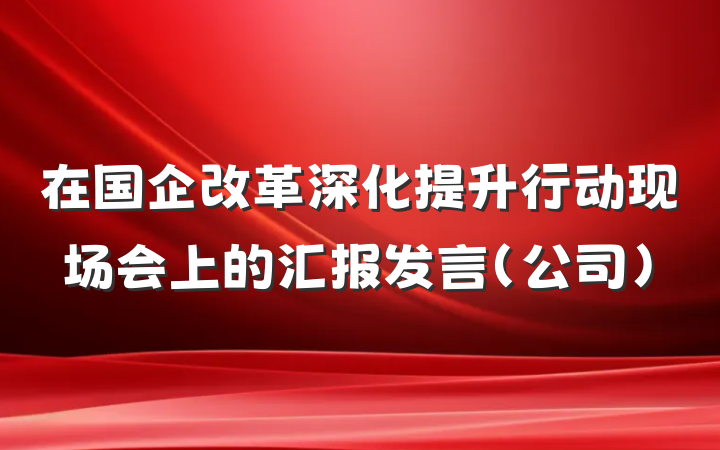 在国企改革深化提升行动现场会上的汇报发言（公司）