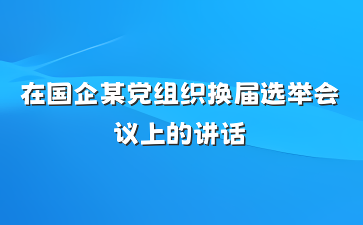 在国企某党组织换届选举会议上的讲话