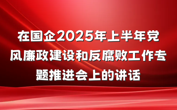在国企2025年上半年党风廉政建设和反腐败工作专题推进会上的讲话