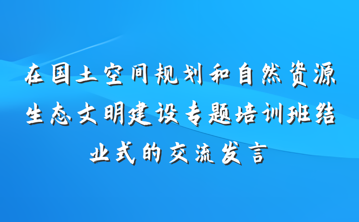 在国土空间规划和自然资源生态文明建设专题培训班结业式的交流发言