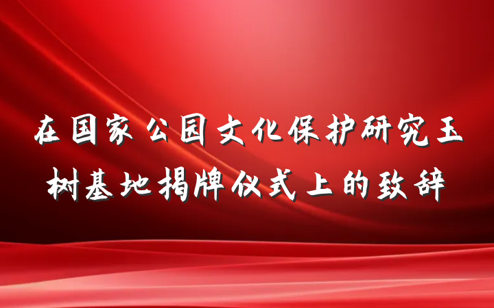 在国家公园文化保护研究玉树基地揭牌仪式上的致辞