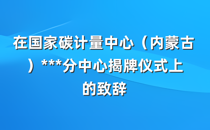 在国家碳计量中心（内蒙古）***分中心揭牌仪式上的致辞