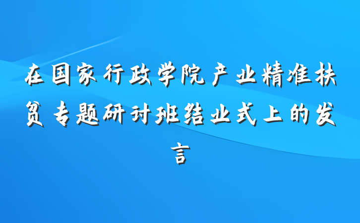 在国家行政学院产业精准扶贫专题研讨班结业式上的发言