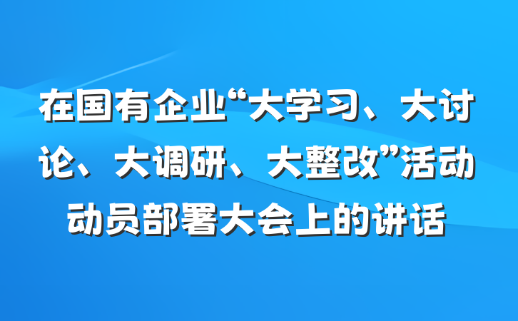 在国有企业“大学习、大讨论、大调研、大整改”活动动员部署大会上的讲话