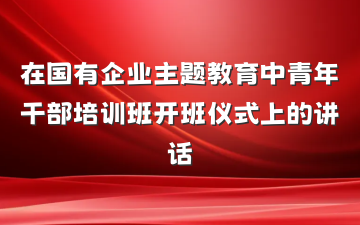 在国有企业主题教育中青年干部培训班开班仪式上的讲话