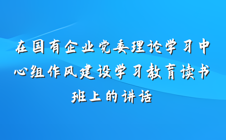 在国有企业党委理论学习中心组作风建设学习教育读书班上的讲话