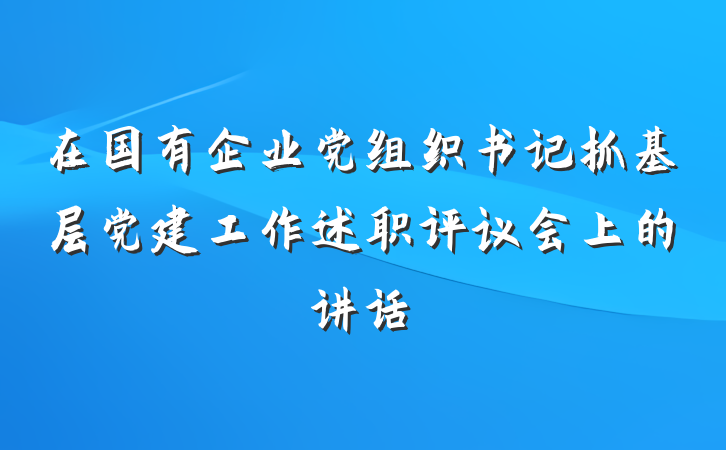 在国有企业党组织书记抓基层党建工作述职评议会上的讲话