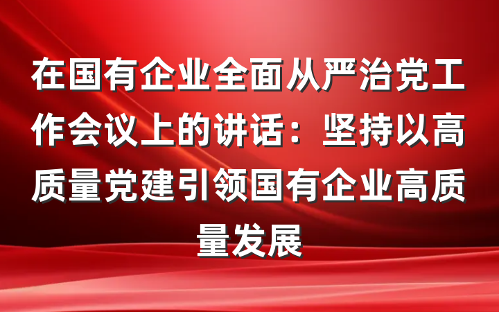 在国有企业全面从严治党工作会议上的讲话：坚持以高质量党建引领国有企业高质量发展