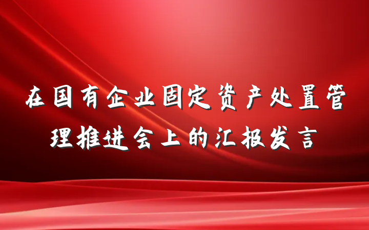 在国有企业固定资产处置管理推进会上的汇报发言