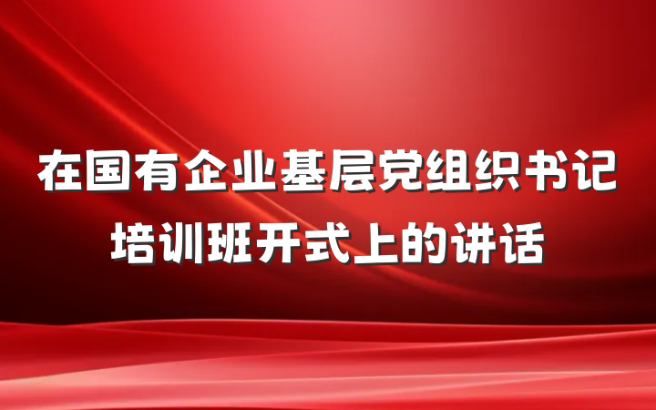 在国有企业基层党组织书记培训班开式上的讲话