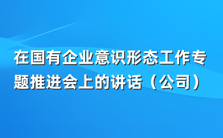在国有企业意识形态工作专题推进会上的讲话（公司）