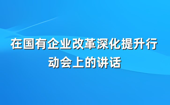 在国有企业改革深化提升行动会上的讲话