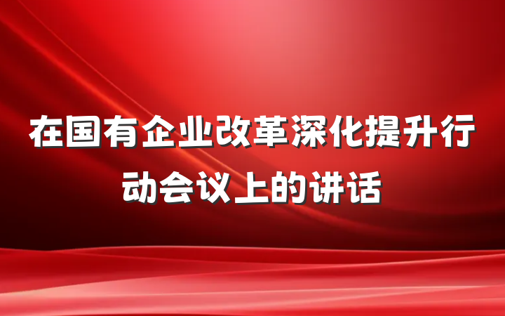 在国有企业改革深化提升行动会议上的讲话