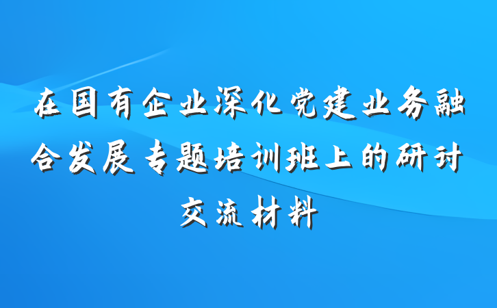在国有企业深化党建业务融合发展专题培训班上的研讨交流材料