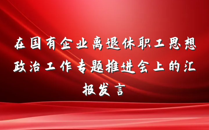 在国有企业离退休职工思想政治工作专题推进会上的汇报发言
