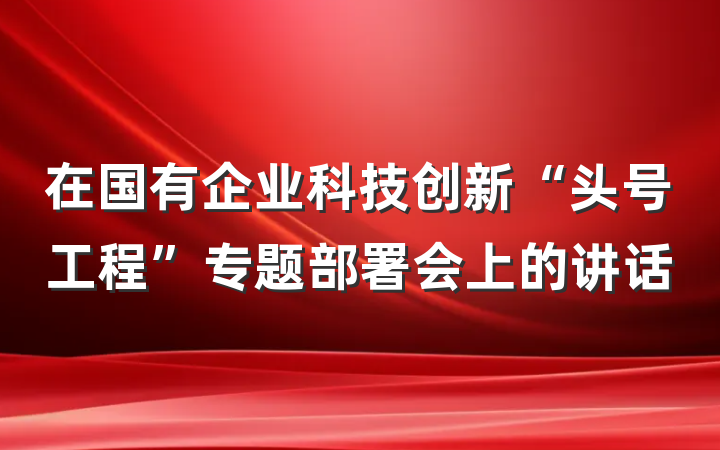 在国有企业科技创新“头号工程”专题部署会上的讲话