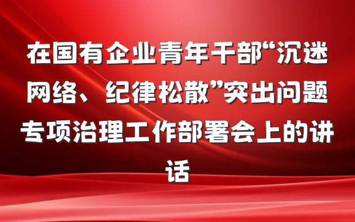 在国有企业青年干部“沉迷网络、纪律松散”突出问题专项治理工作部署会上的讲话