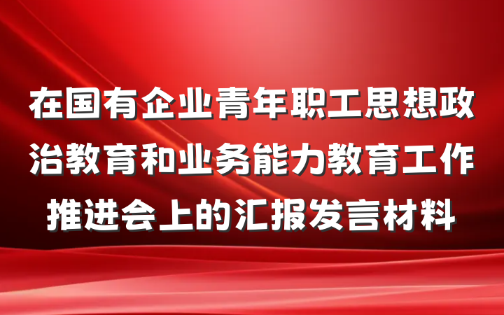 在国有企业青年职工思想政治教育和业务能力教育工作推进会上的汇报发言材料