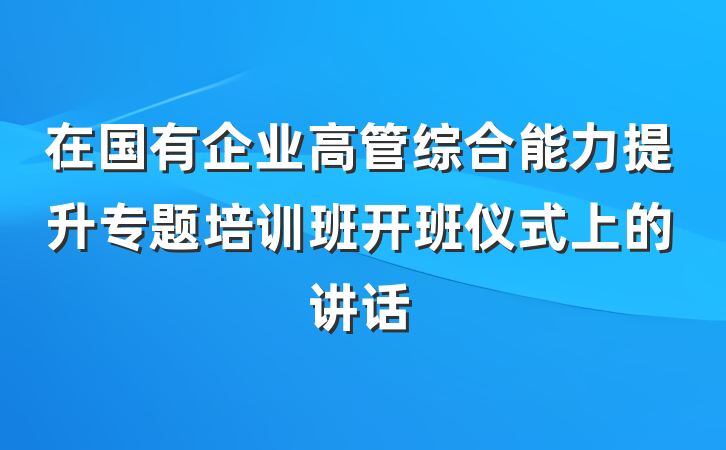 在国有企业高管综合能力提升专题培训班开班仪式上的讲话