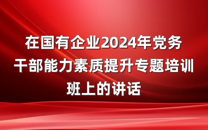 在国有企业2024年党务干部能力素质提升专题培训班上的讲话