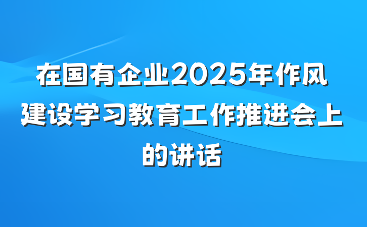 在国有企业2025年作风建设学习教育工作推进会上的讲话