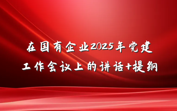 在国有企业2025年党建工作会议上的讲话 提纲