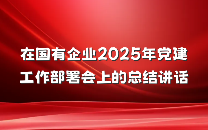 在国有企业2025年党建工作部署会上的总结讲话