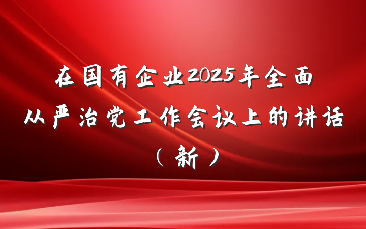 在国有企业2025年全面从严治党工作会议上的讲话（新）