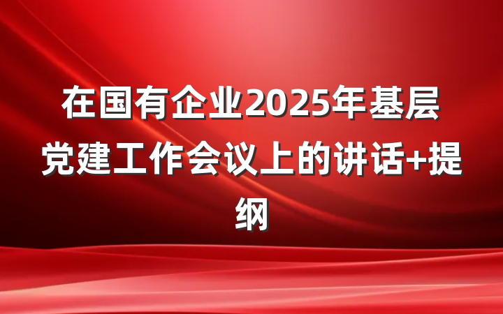在国有企业2025年基层党建工作会议上的讲话 提纲