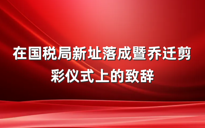 在国税局新址落成暨乔迁剪彩仪式上的致辞