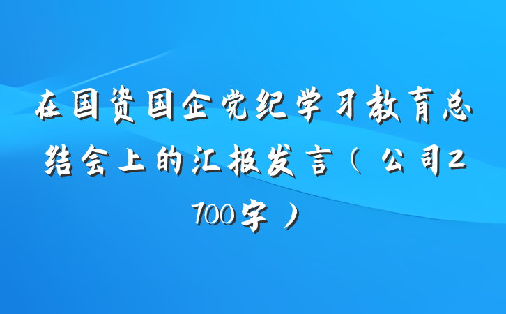 在国资国企党纪学习教育总结会上的汇报发言（公司2700字）