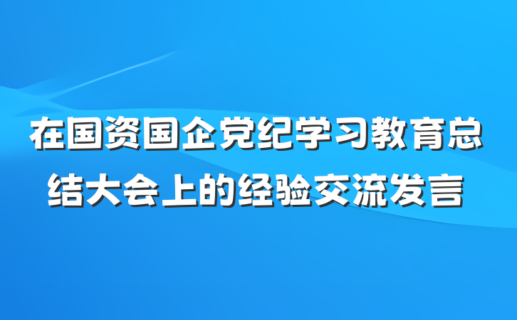 在国资国企党纪学习教育总结大会上的经验交流发言