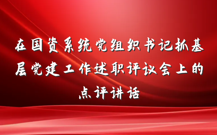 在国资系统党组织书记抓基层党建工作述职评议会上的点评讲话