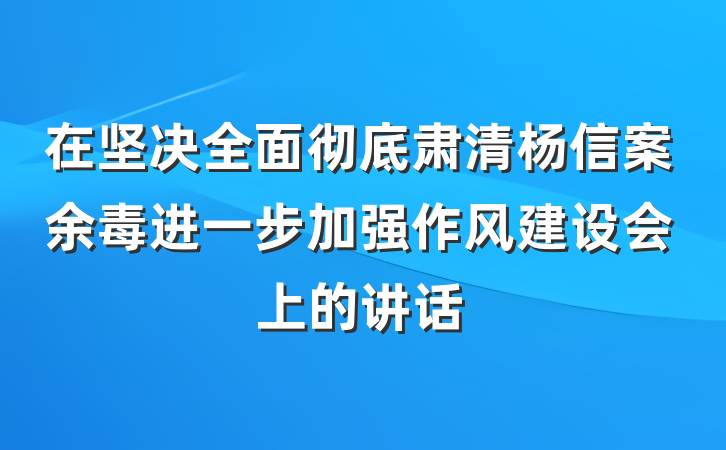 在坚决全面彻底肃清杨信案余毒进一步加强作风建设会上的讲话