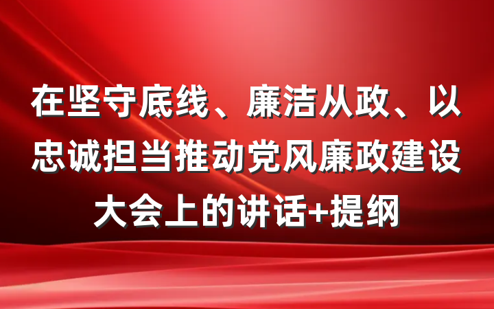在坚守底线、廉洁从政、以忠诚担当推动党风廉政建设大会上的讲话 提纲