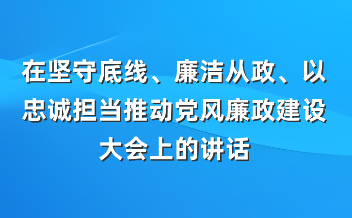 在坚守底线、廉洁从政、以忠诚担当推动党风廉政建设大会上的讲话