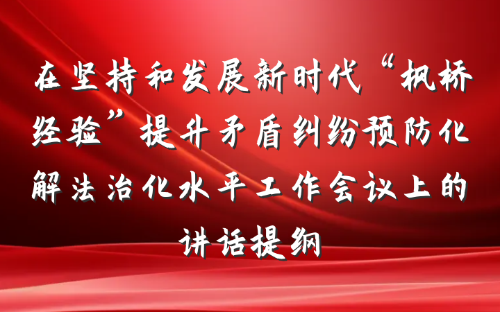 在坚持和发展新时代“枫桥经验”提升矛盾纠纷预防化解法治化水平工作会议上的讲话提纲