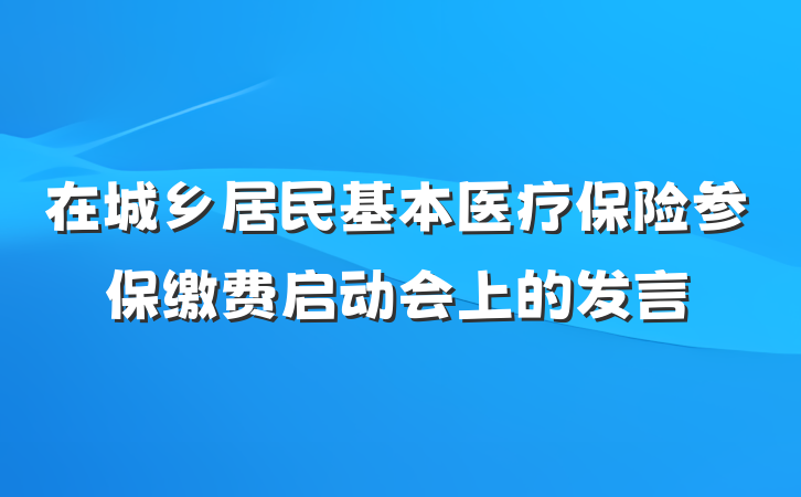 在城乡居民基本医疗保险参保缴费启动会上的发言