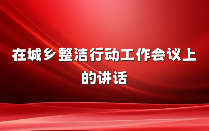 在城乡整洁行动工作会议上的讲话