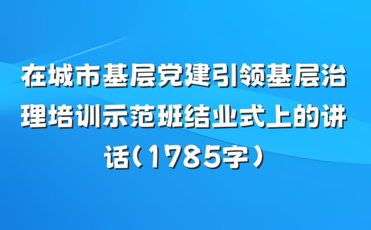 在城市基层党建引领基层治理培训示范班结业式上的讲话（1785字）