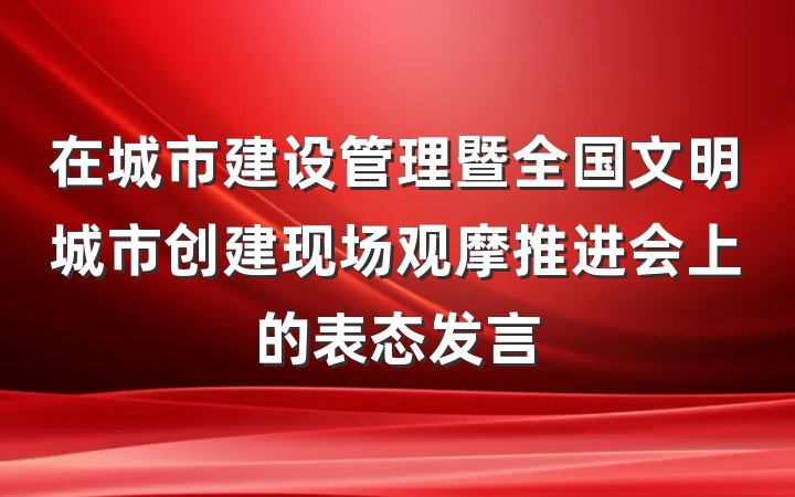 在城市建设管理暨全国文明城市创建现场观摩推进会上的表态发言