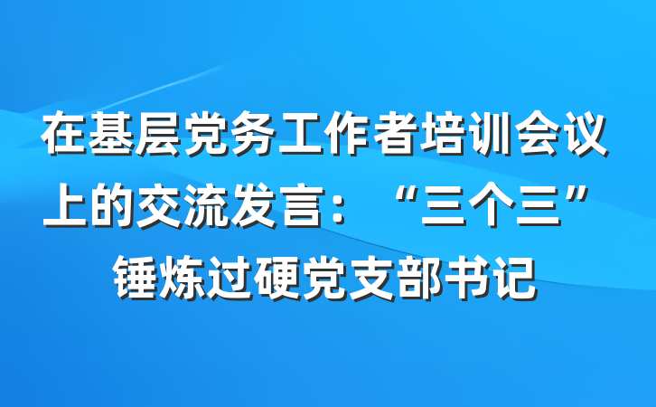 在基层党务工作者培训会议上的交流发言：“三个三”锤炼过硬党支部书记