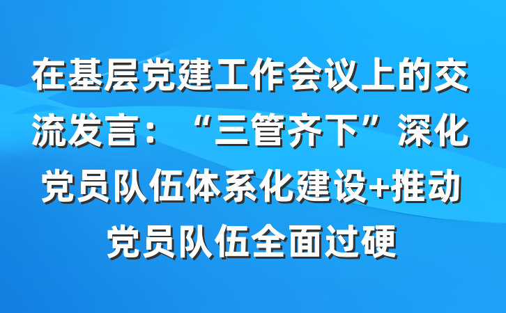 在基层党建工作会议上的交流发言：“三管齐下”深化党员队伍体系化建设 推动党员队伍全面过硬