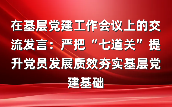 在基层党建工作会议上的交流发言：严把“七道关”提升党员发展质效夯实基层党建基础