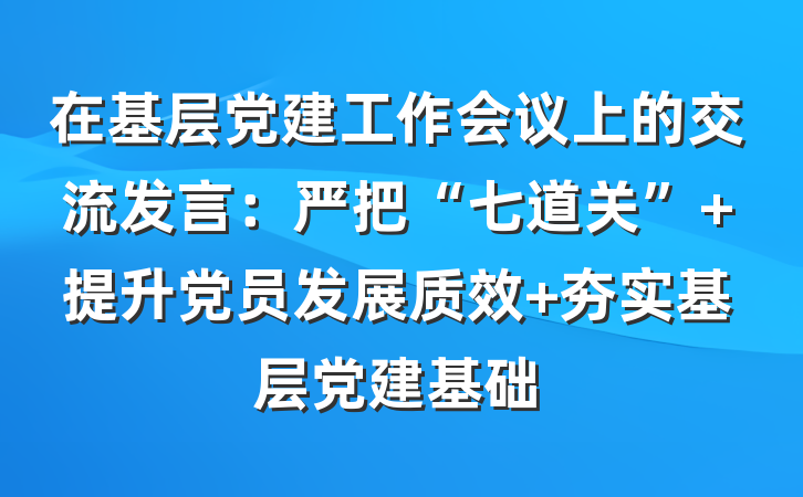 在基层党建工作会议上的交流发言：严把“七道关” 提升党员发展质效 夯实基层党建基础