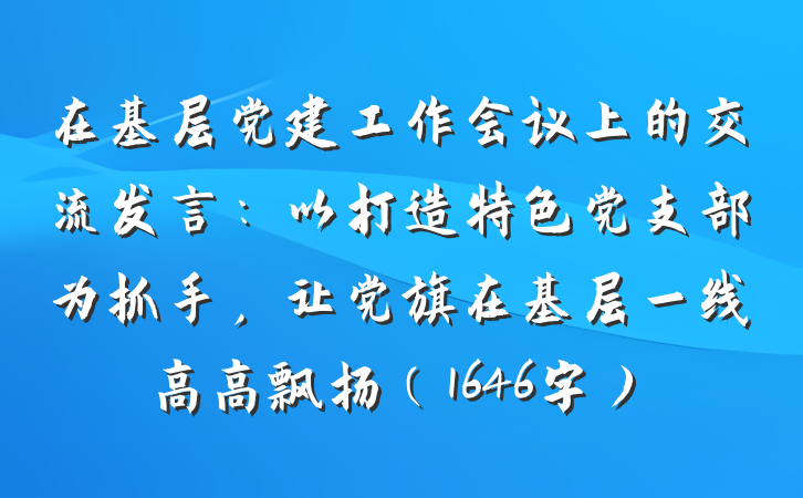 在基层党建工作会议上的交流发言：以打造特色党支部为抓手，让党旗在基层一线高高飘扬（1646字）